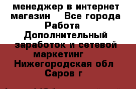  менеджер в интернет магазин  - Все города Работа » Дополнительный заработок и сетевой маркетинг   . Нижегородская обл.,Саров г.